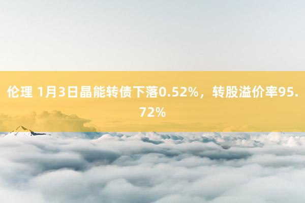 伦理 1月3日晶能转债下落0.52%，转股溢价率95.72%