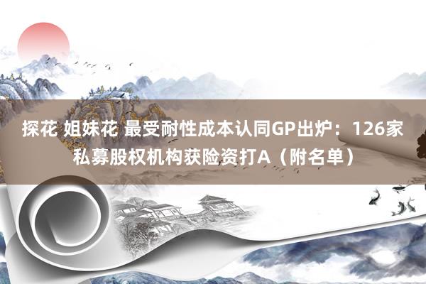 探花 姐妹花 最受耐性成本认同GP出炉：126家私募股权机构获险资打A（附名单）
