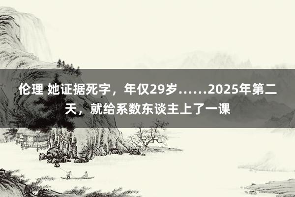 伦理 她证据死字，年仅29岁……2025年第二天，就给系数东谈主上了一课