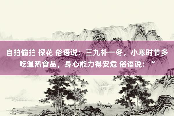 自拍偷拍 探花 俗语说：三九补一冬，小寒时节多吃温热食品，身心能力得安危 俗语说：“