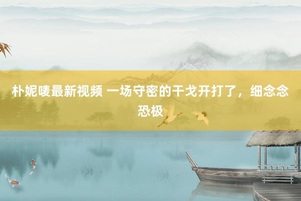 朴妮唛最新视频 一场守密的干戈开打了，细念念恐极