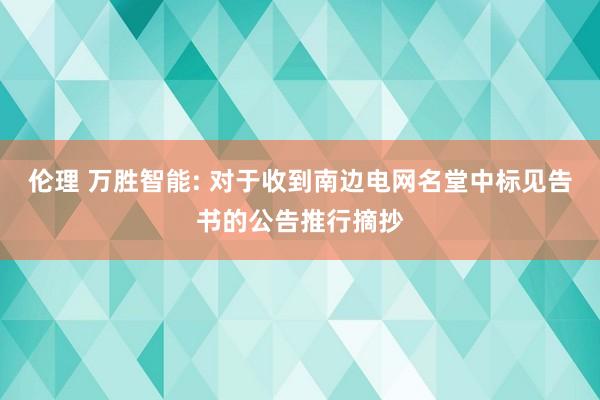 伦理 万胜智能: 对于收到南边电网名堂中标见告书的公告推行摘抄