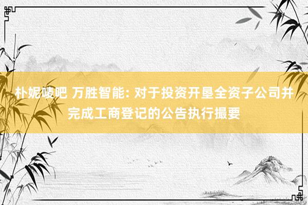 朴妮唛吧 万胜智能: 对于投资开垦全资子公司并完成工商登记的公告执行撮要