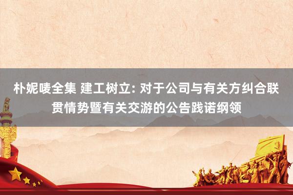 朴妮唛全集 建工树立: 对于公司与有关方纠合联贯情势暨有关交游的公告践诺纲领