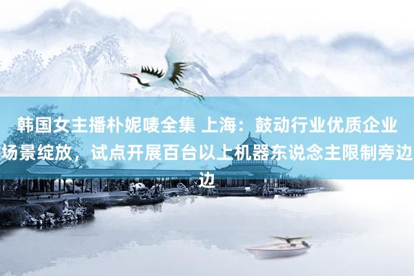 韩国女主播朴妮唛全集 上海：鼓动行业优质企业场景绽放，试点开展百台以上机器东说念主限制旁边