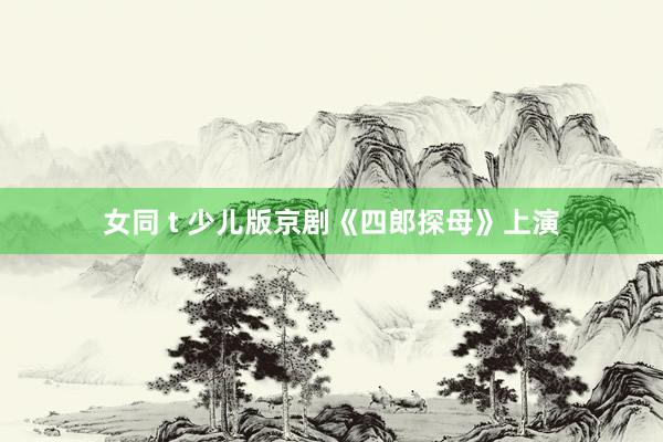 女同 t 少儿版京剧《四郎探母》上演