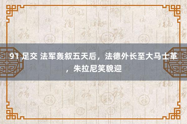 91 足交 法军轰叙五天后，法德外长至大马士革，朱拉尼笑貌迎