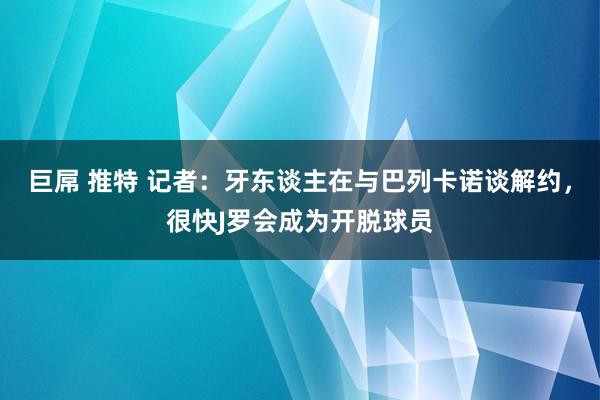 巨屌 推特 记者：牙东谈主在与巴列卡诺谈解约，很快J罗会成为开脱球员