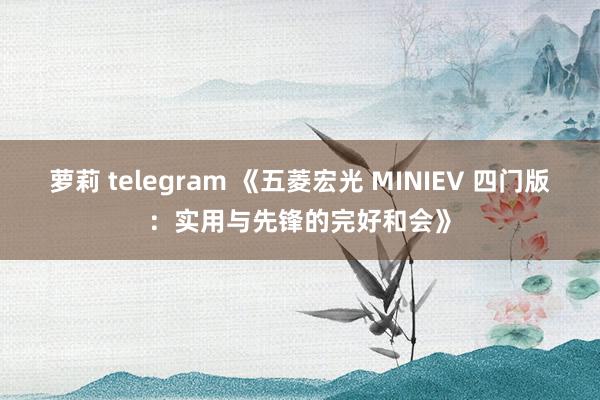 萝莉 telegram 《五菱宏光 MINIEV 四门版：实用与先锋的完好和会》