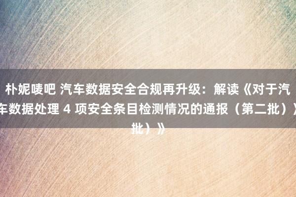 朴妮唛吧 汽车数据安全合规再升级：解读《对于汽车数据处理 4 项安全条目检测情况的通报（第二批）》