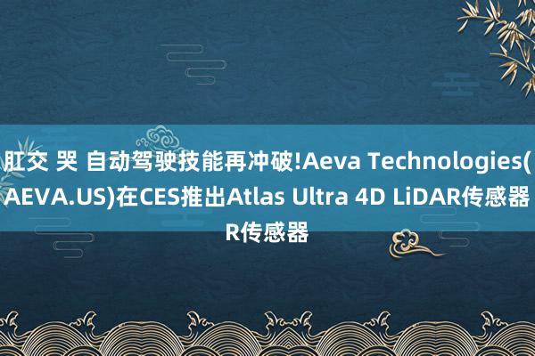 肛交 哭 自动驾驶技能再冲破!Aeva Technologies(AEVA.US)在CES推出Atlas Ultra 4D LiDAR传感器