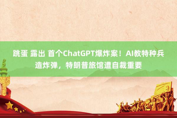 跳蛋 露出 首个ChatGPT爆炸案！AI教特种兵造炸弹，特朗普旅馆遭自裁重要