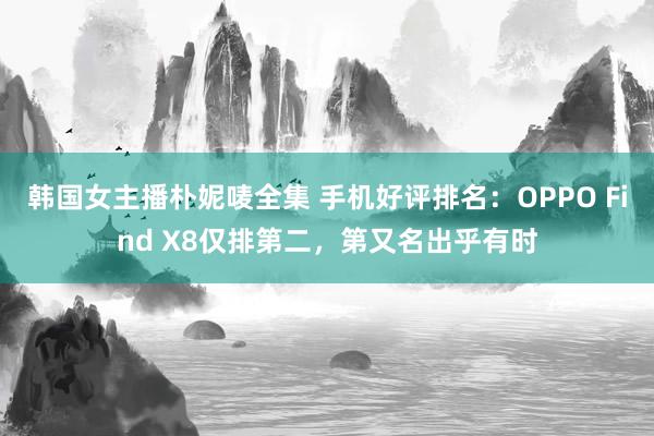 韩国女主播朴妮唛全集 手机好评排名：OPPO Find X8仅排第二，第又名出乎有时