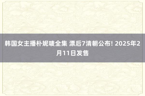 韩国女主播朴妮唛全集 漂后7清朝公布! 2025年2月11日发售