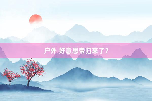 户外 好意思帝归来了？