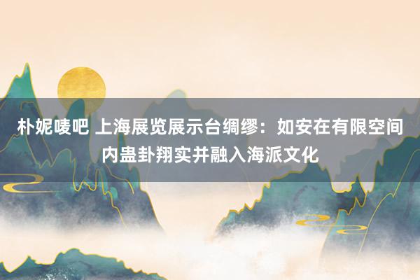 朴妮唛吧 上海展览展示台绸缪：如安在有限空间内蛊卦翔实并融入海派文化