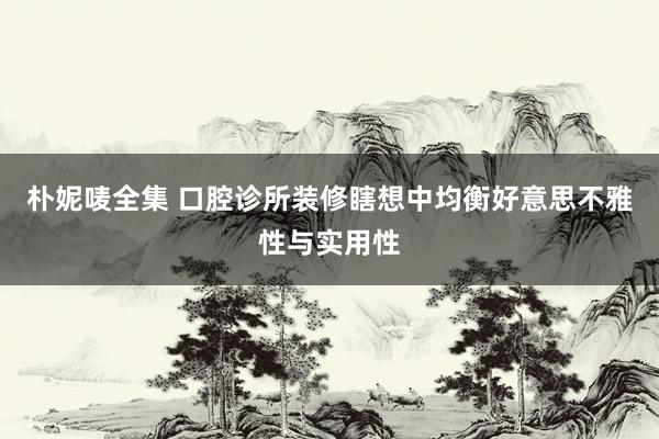 朴妮唛全集 口腔诊所装修瞎想中均衡好意思不雅性与实用性