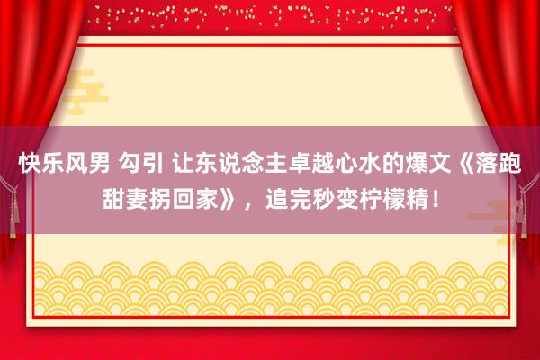 快乐风男 勾引 让东说念主卓越心水的爆文《落跑甜妻拐回家》，追完秒变柠檬精！