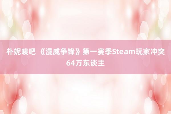 朴妮唛吧 《漫威争锋》第一赛季Steam玩家冲突64万东谈主