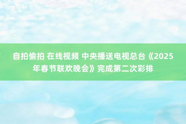 自拍偷拍 在线视频 中央播送电视总台《2025年春节联欢晚会》完成第二次彩排