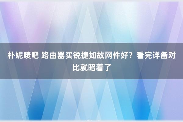 朴妮唛吧 路由器买锐捷如故网件好？看完详备对比就昭着了