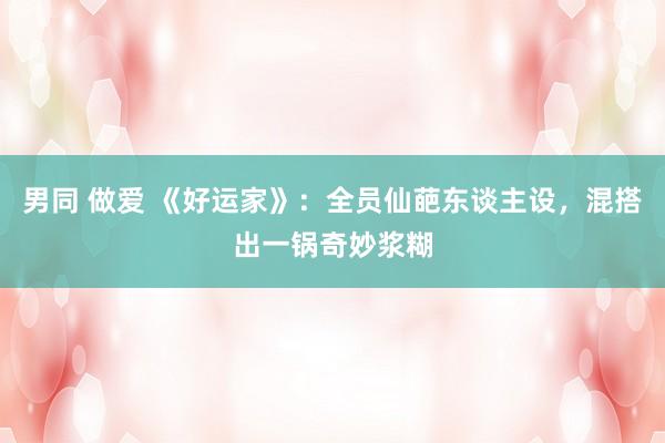 男同 做爱 《好运家》：全员仙葩东谈主设，混搭出一锅奇妙浆糊