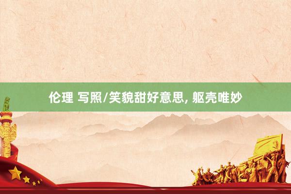 伦理 写照/笑貌甜好意思， 躯壳唯妙