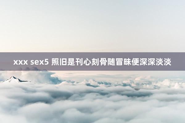 xxx sex5 照旧是刊心刻骨随冒昧便深深淡淡