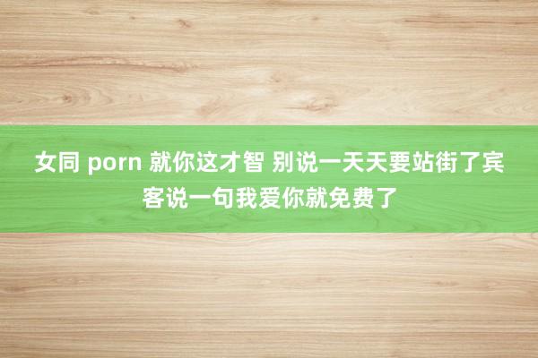 女同 porn 就你这才智 别说一天天要站街了宾客说一句我爱你就免费了