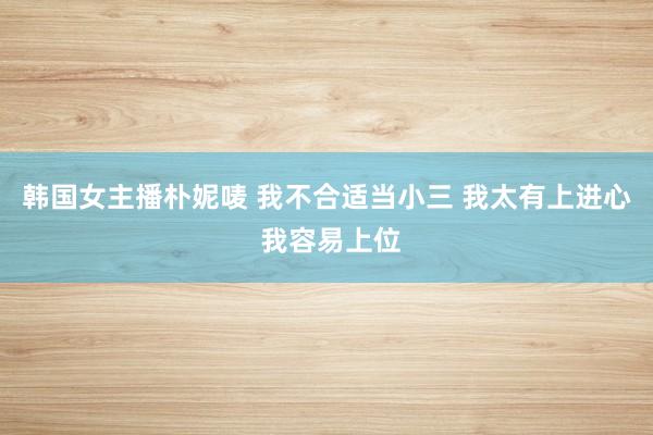 韩国女主播朴妮唛 我不合适当小三 我太有上进心 我容易上位