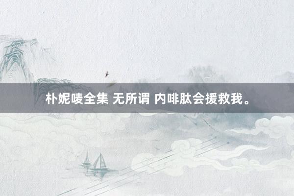 朴妮唛全集 无所谓 内啡肽会援救我。