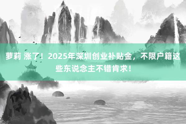 萝莉 涨了！2025年深圳创业补贴金，不限户籍这些东说念主不错肯求！