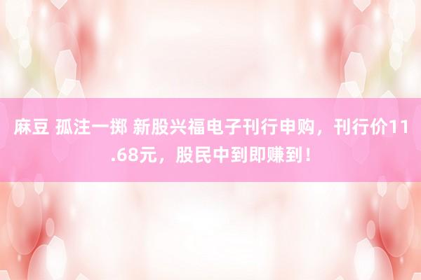 麻豆 孤注一掷 新股兴福电子刊行申购，刊行价11.68元，股民中到即赚到！