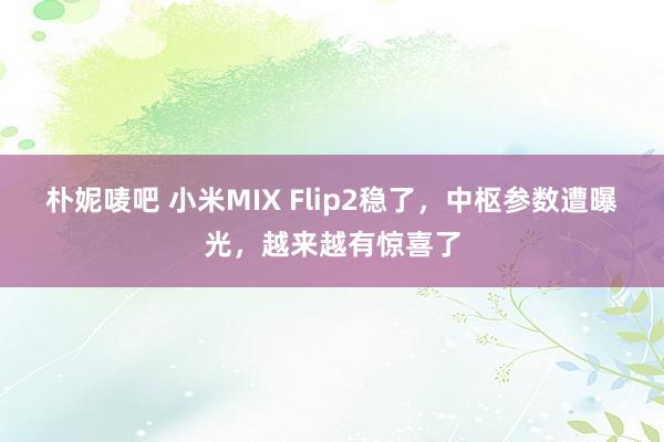 朴妮唛吧 小米MIX Flip2稳了，中枢参数遭曝光，越来越有惊喜了