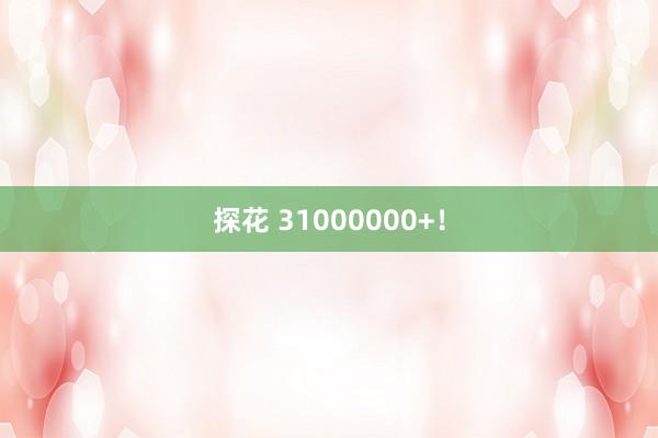 探花 31000000+！