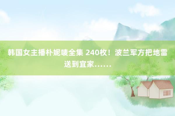 韩国女主播朴妮唛全集 240枚！波兰军方把地雷送到宜家……