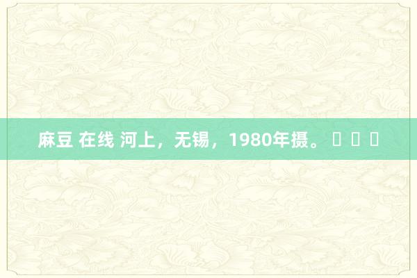 麻豆 在线 河上，无锡，1980年摄。 ​​​