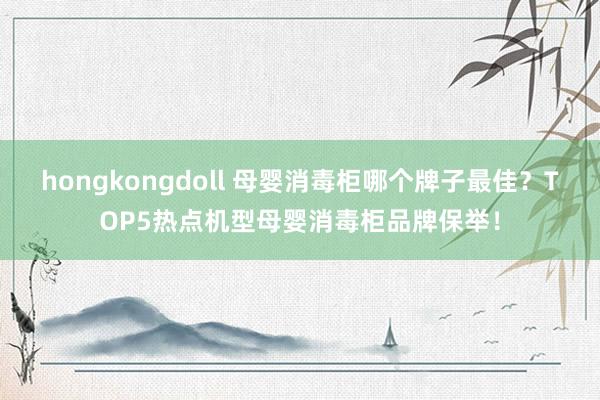 hongkongdoll 母婴消毒柜哪个牌子最佳？TOP5热点机型母婴消毒柜品牌保举！