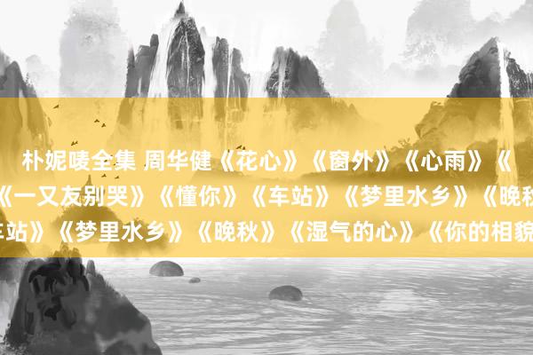 朴妮唛全集 周华健《花心》《窗外》《心雨》《涛声依旧》《别亲信》《一又友别哭》《懂你》《车站》《梦里水乡》《晚秋》《湿气的心》《你的相貌》
