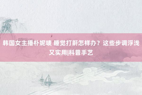 韩国女主播朴妮唛 睡觉打鼾怎样办？这些步调浮浅又实用|科普手艺