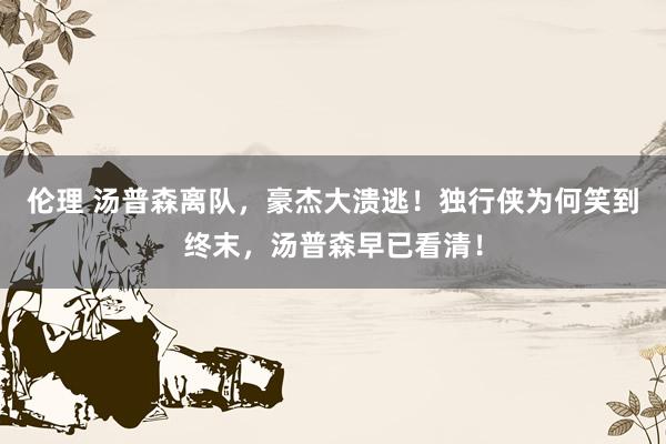 伦理 汤普森离队，豪杰大溃逃！独行侠为何笑到终末，汤普森早已看清！