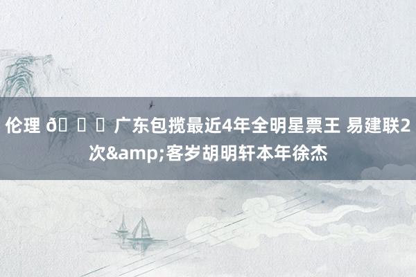 伦理 🌟广东包揽最近4年全明星票王 易建联2次&客岁胡明轩本年徐杰