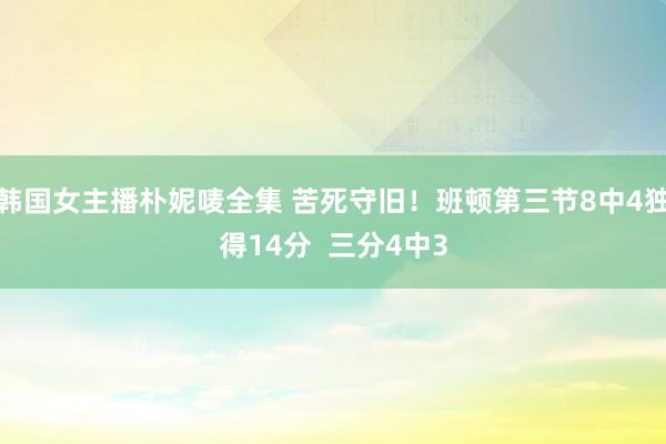 韩国女主播朴妮唛全集 苦死守旧！班顿第三节8中4独得14分  三分4中3