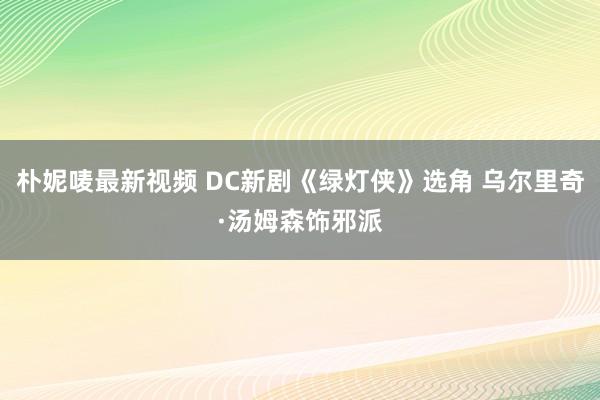 朴妮唛最新视频 DC新剧《绿灯侠》选角 乌尔里奇·汤姆森饰邪派
