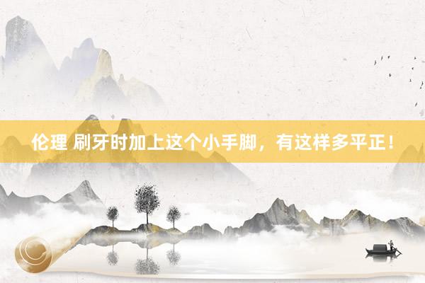 伦理 刷牙时加上这个小手脚，有这样多平正！