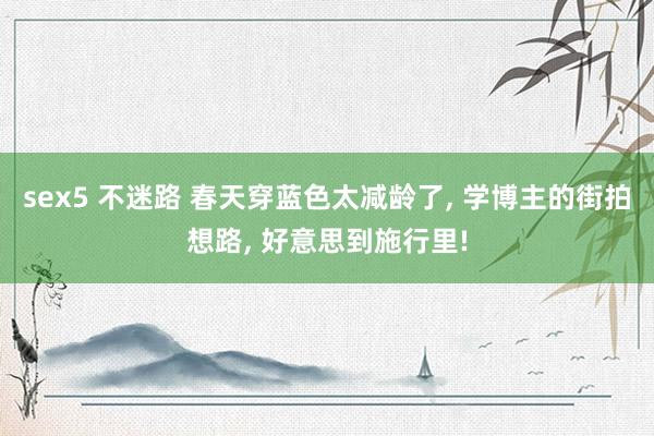 sex5 不迷路 春天穿蓝色太减龄了， 学博主的街拍想路， 好意思到施行里!
