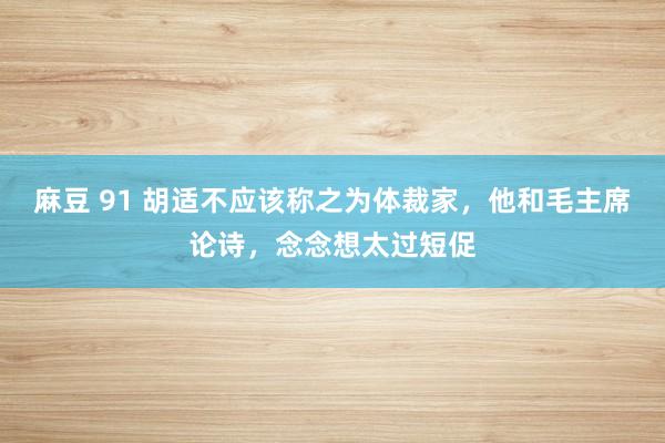 麻豆 91 胡适不应该称之为体裁家，他和毛主席论诗，念念想太过短促