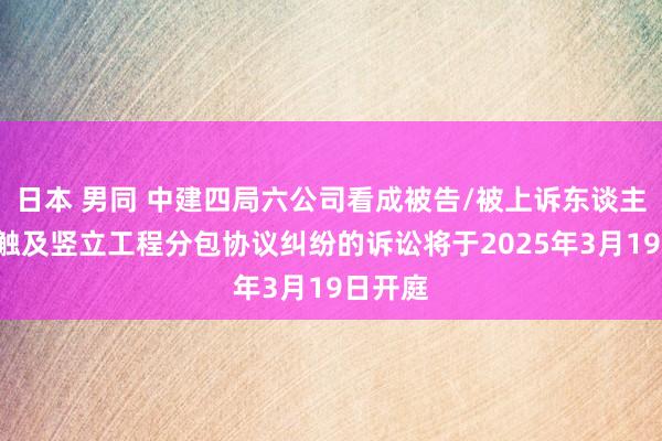 日本 男同 中建四局六公司看成被告/被上诉东谈主的1起触及竖立工程分包协议纠纷的诉讼将于2025年3月19日开庭
