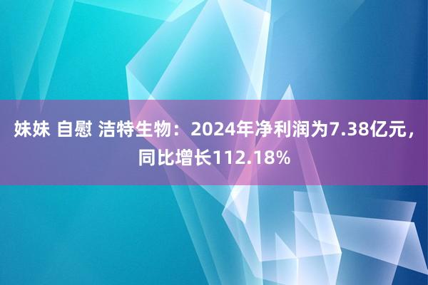 妹妹 自慰 洁特生物：2024年净利润为7.38亿元，同比增长112.18%