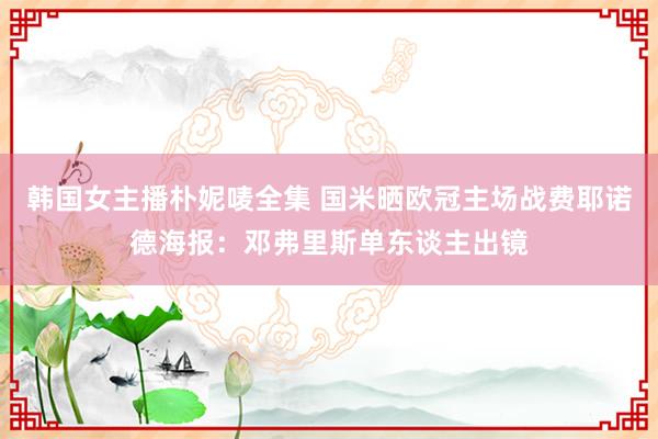 韩国女主播朴妮唛全集 国米晒欧冠主场战费耶诺德海报：邓弗里斯单东谈主出镜